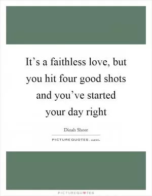 It’s a faithless love, but you hit four good shots and you’ve started your day right Picture Quote #1
