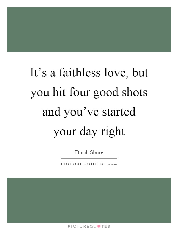 It's a faithless love, but you hit four good shots and you've started your day right Picture Quote #1