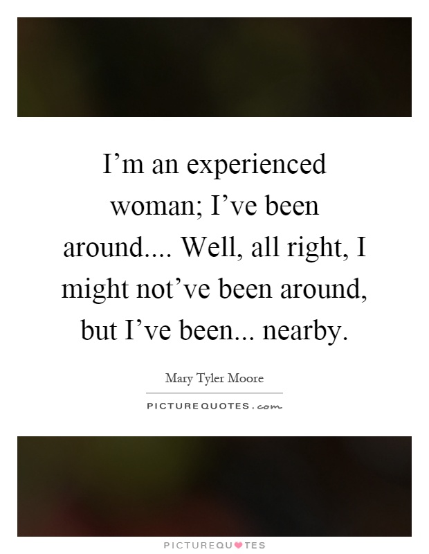 I'm an experienced woman; I've been around.... Well, all right, I might not've been around, but I've been... nearby Picture Quote #1