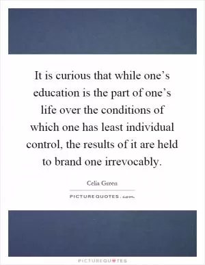 It is curious that while one’s education is the part of one’s life over the conditions of which one has least individual control, the results of it are held to brand one irrevocably Picture Quote #1