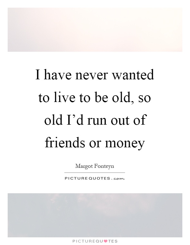 I have never wanted to live to be old, so old I'd run out of friends or money Picture Quote #1