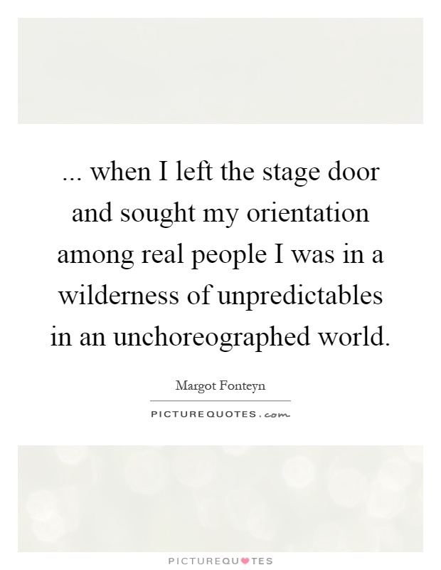 ... when I left the stage door and sought my orientation among real people I was in a wilderness of unpredictables in an unchoreographed world Picture Quote #1
