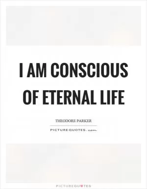 I am conscious of eternal life Picture Quote #1