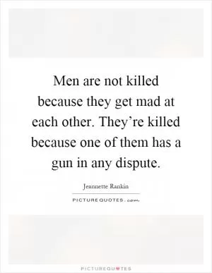 Men are not killed because they get mad at each other. They’re killed because one of them has a gun in any dispute Picture Quote #1