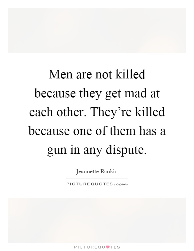 Men are not killed because they get mad at each other. They're killed because one of them has a gun in any dispute Picture Quote #1