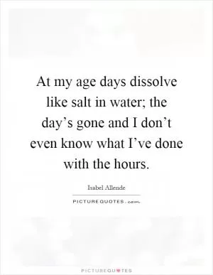 At my age days dissolve like salt in water; the day’s gone and I don’t even know what I’ve done with the hours Picture Quote #1