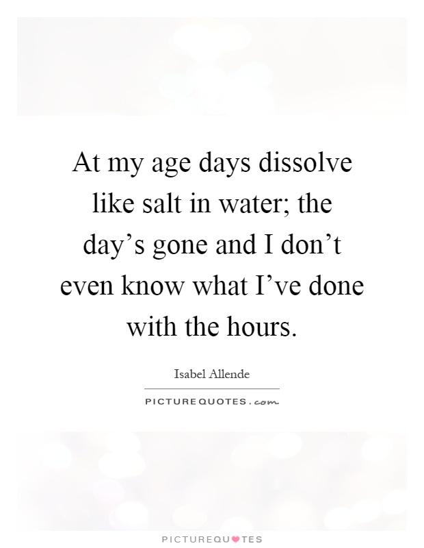 At my age days dissolve like salt in water; the day's gone and I don't even know what I've done with the hours Picture Quote #1
