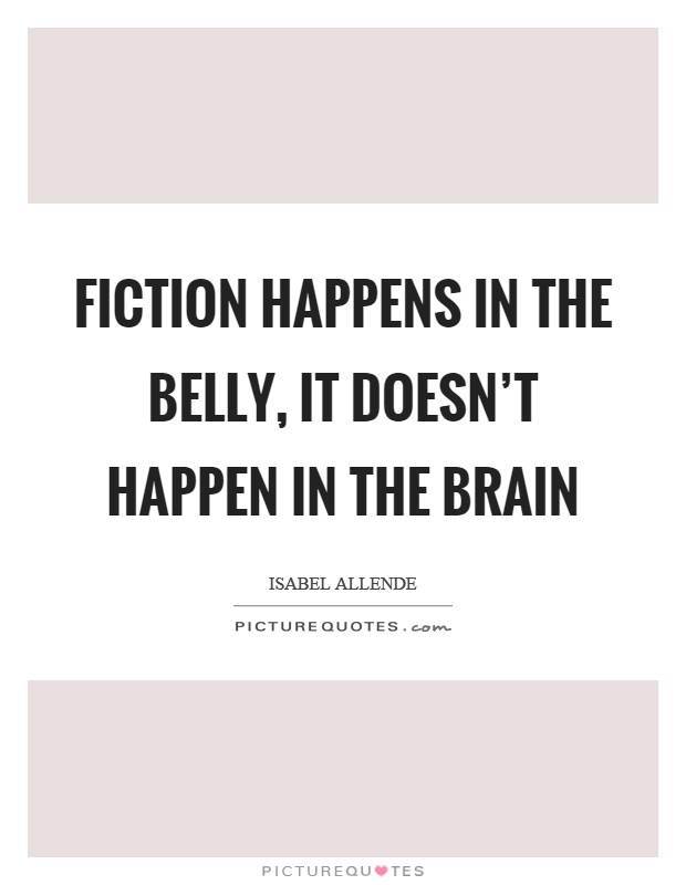 Fiction happens in the belly, it doesn't happen in the brain Picture Quote #1