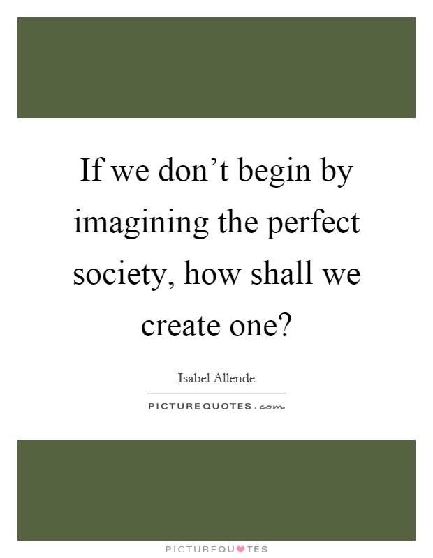 If we don't begin by imagining the perfect society, how shall we create one? Picture Quote #1