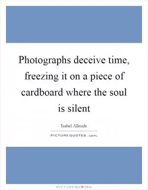 Photographs deceive time, freezing it on a piece of cardboard where the soul is silent Picture Quote #1