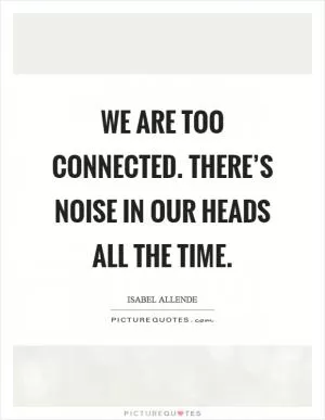 We are too connected. There’s noise in our heads all the time Picture Quote #1