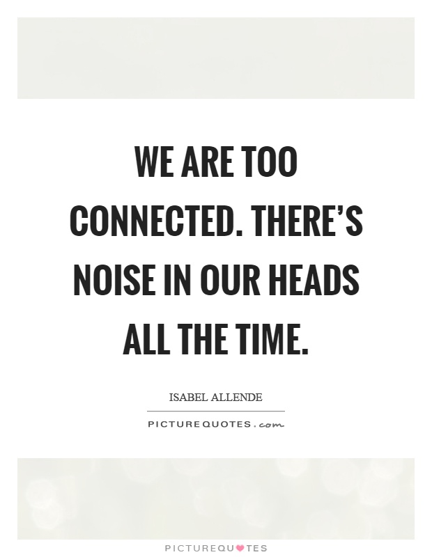 We are too connected. There's noise in our heads all the time Picture Quote #1