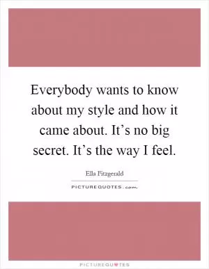 Everybody wants to know about my style and how it came about. It’s no big secret. It’s the way I feel Picture Quote #1