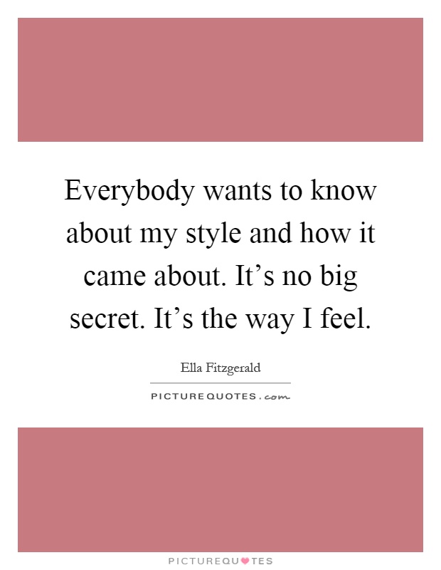 Everybody wants to know about my style and how it came about. It's no big secret. It's the way I feel Picture Quote #1