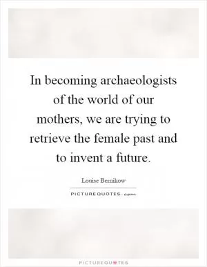 In becoming archaeologists of the world of our mothers, we are trying to retrieve the female past and to invent a future Picture Quote #1