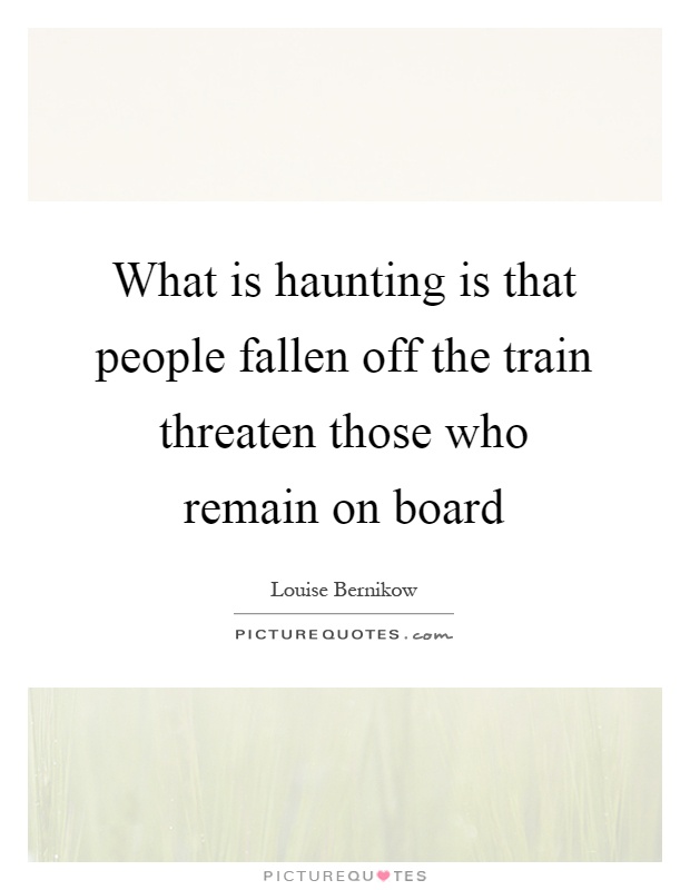 What is haunting is that people fallen off the train threaten those who remain on board Picture Quote #1
