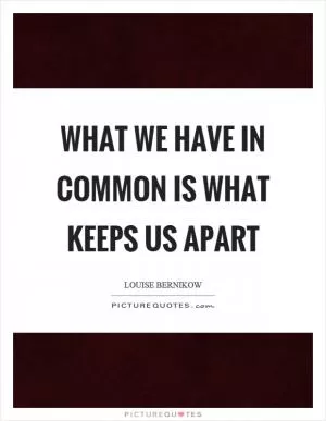 What we have in common is what keeps us apart Picture Quote #1