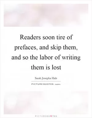 Readers soon tire of prefaces, and skip them, and so the labor of writing them is lost Picture Quote #1