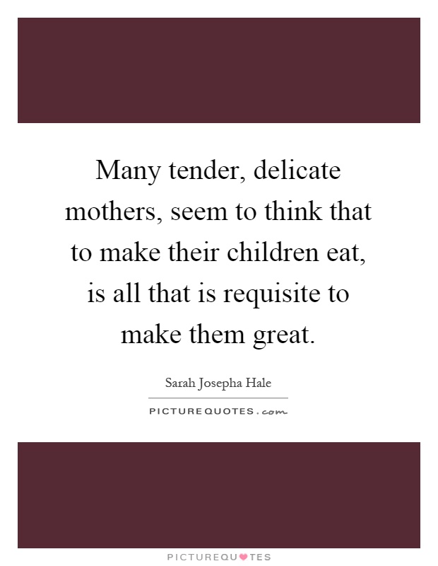Many tender, delicate mothers, seem to think that to make their children eat, is all that is requisite to make them great Picture Quote #1