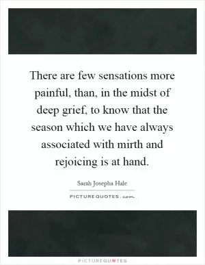 There are few sensations more painful, than, in the midst of deep grief, to know that the season which we have always associated with mirth and rejoicing is at hand Picture Quote #1