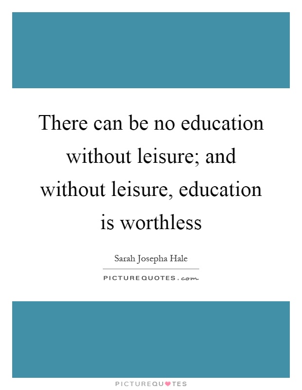 There can be no education without leisure; and without leisure, education is worthless Picture Quote #1