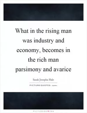 What in the rising man was industry and economy, becomes in the rich man parsimony and avarice Picture Quote #1