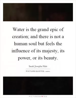 Water is the grand epic of creation; and there is not a human soul but feels the influence of its majesty, its power, or its beauty Picture Quote #1