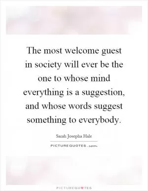 The most welcome guest in society will ever be the one to whose mind everything is a suggestion, and whose words suggest something to everybody Picture Quote #1