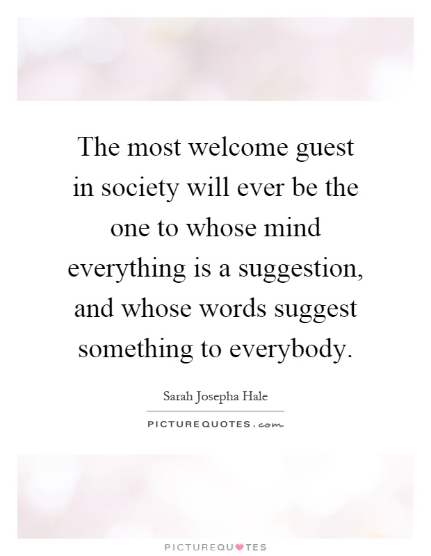 The most welcome guest in society will ever be the one to whose mind everything is a suggestion, and whose words suggest something to everybody Picture Quote #1