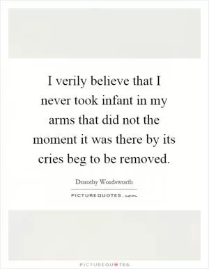 I verily believe that I never took infant in my arms that did not the moment it was there by its cries beg to be removed Picture Quote #1