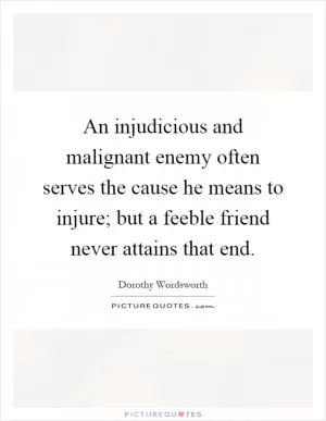 An injudicious and malignant enemy often serves the cause he means to injure; but a feeble friend never attains that end Picture Quote #1
