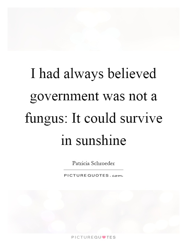 I had always believed government was not a fungus: It could survive in sunshine Picture Quote #1