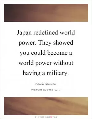 Japan redefined world power. They showed you could become a world power without having a military Picture Quote #1