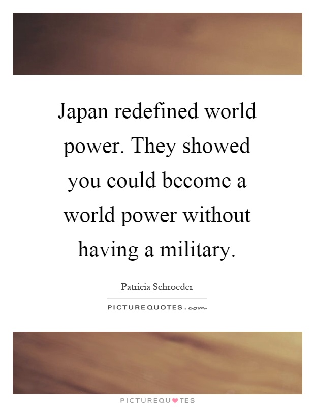 Japan redefined world power. They showed you could become a world power without having a military Picture Quote #1