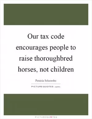 Our tax code encourages people to raise thoroughbred horses, not children Picture Quote #1