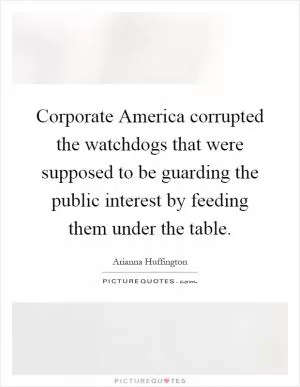 Corporate America corrupted the watchdogs that were supposed to be guarding the public interest by feeding them under the table Picture Quote #1