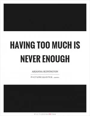 Having too much is never enough Picture Quote #1