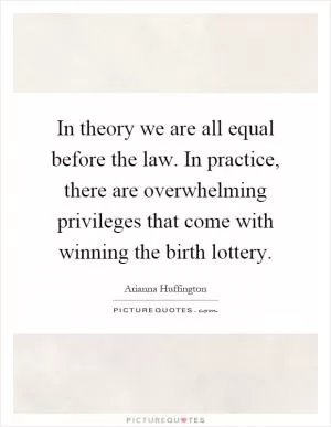 In theory we are all equal before the law. In practice, there are overwhelming privileges that come with winning the birth lottery Picture Quote #1