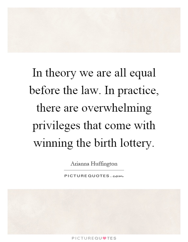 In theory we are all equal before the law. In practice, there are overwhelming privileges that come with winning the birth lottery Picture Quote #1