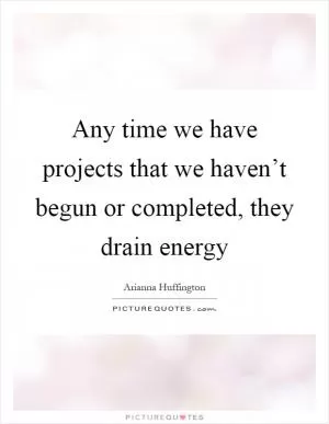 Any time we have projects that we haven’t begun or completed, they drain energy Picture Quote #1