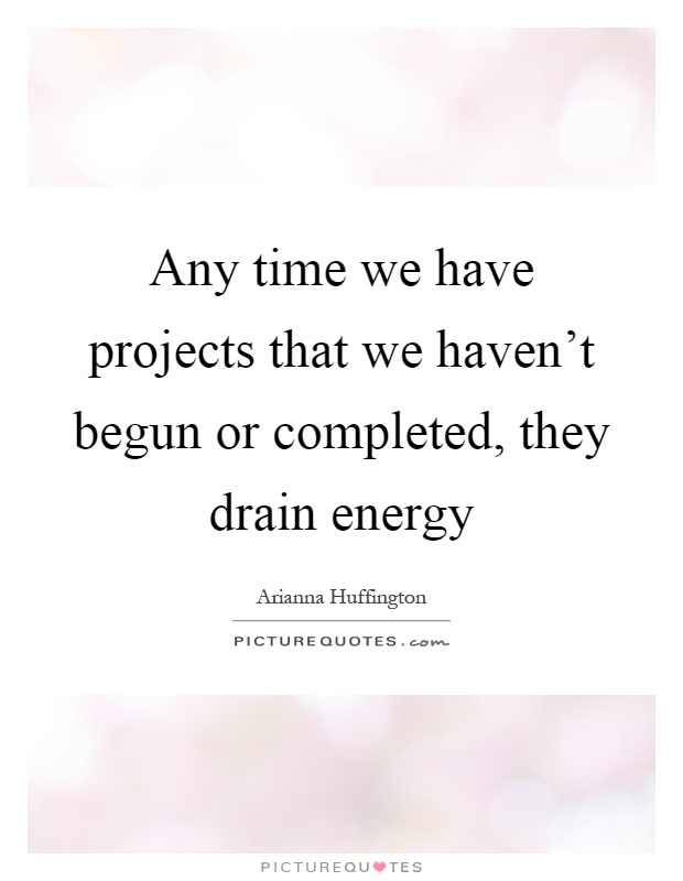 Any time we have projects that we haven't begun or completed, they drain energy Picture Quote #1