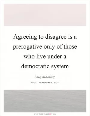 Agreeing to disagree is a prerogative only of those who live under a democratic system Picture Quote #1