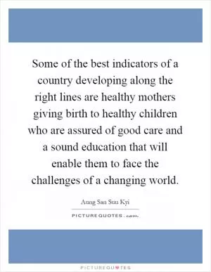 Some of the best indicators of a country developing along the right lines are healthy mothers giving birth to healthy children who are assured of good care and a sound education that will enable them to face the challenges of a changing world Picture Quote #1