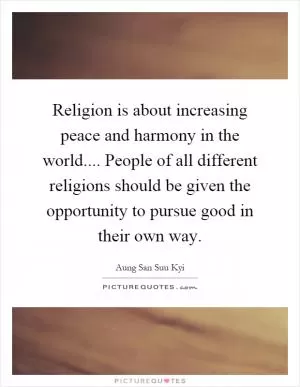 Religion is about increasing peace and harmony in the world.... People of all different religions should be given the opportunity to pursue good in their own way Picture Quote #1