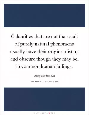 Calamities that are not the result of purely natural phenomena usually have their origins, distant and obscure though they may be, in common human failings Picture Quote #1