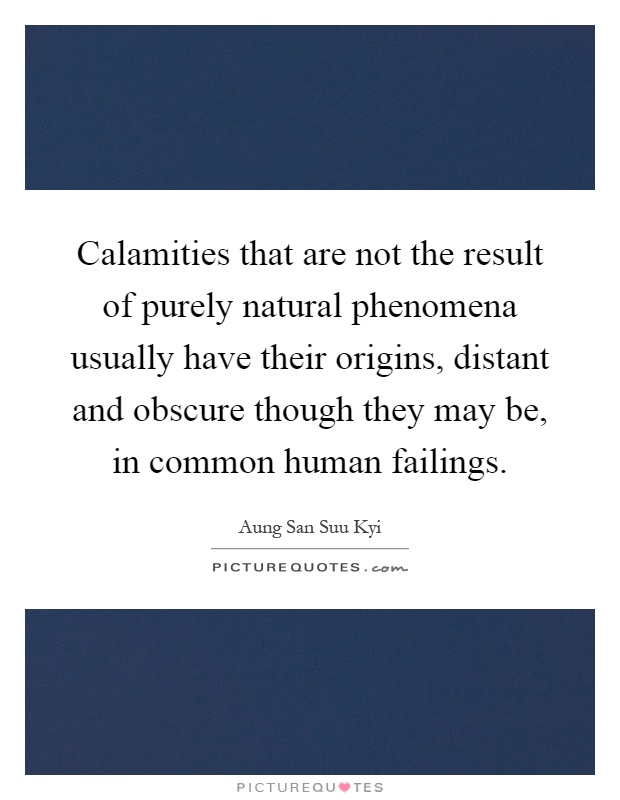 Calamities that are not the result of purely natural phenomena usually have their origins, distant and obscure though they may be, in common human failings Picture Quote #1