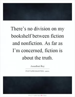 There’s no division on my bookshelf between fiction and nonfiction. As far as I’m concerned, fiction is about the truth Picture Quote #1
