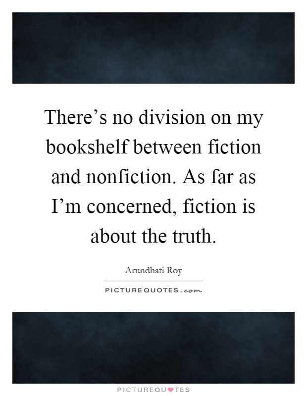 There's no division on my bookshelf between fiction and nonfiction. As far as I'm concerned, fiction is about the truth Picture Quote #1