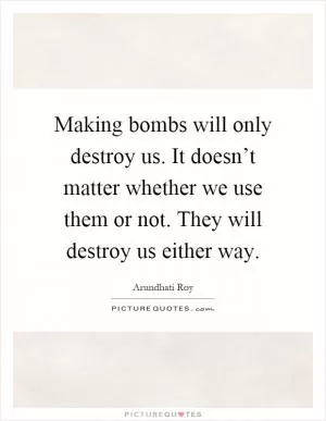 Making bombs will only destroy us. It doesn’t matter whether we use them or not. They will destroy us either way Picture Quote #1