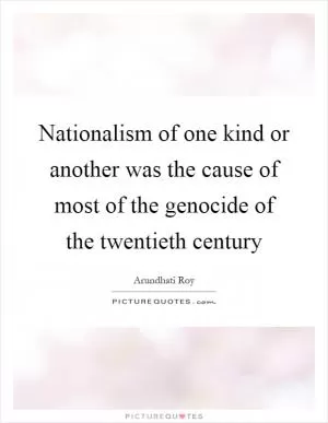 Nationalism of one kind or another was the cause of most of the genocide of the twentieth century Picture Quote #1